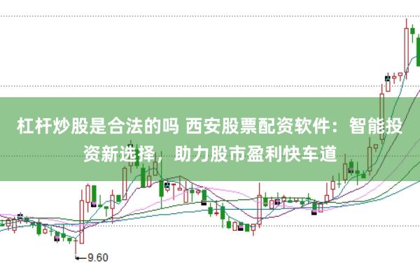 杠杆炒股是合法的吗 西安股票配资软件：智能投资新选择，助力股市盈利快车道