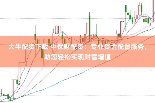 大牛配资下载 中保财配资：专业资金配置服务，助您轻松实现财富增值