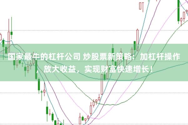 国家最牛的杠杆公司 炒股票新策略:加杠杆操作,放大收益,实现财富快速增长!