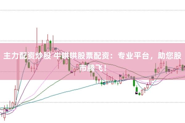 主力配资炒股 牛哄哄股票配资：专业平台，助您股市腾飞！