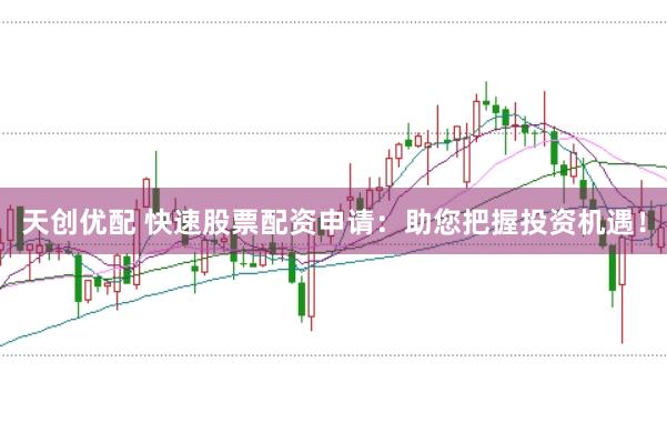 天创优配 快速股票配资申请：助您把握投资机遇！