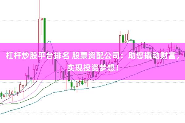 杠杆炒股平台排名 股票资配公司：助您撬动财富，实现投资梦想！