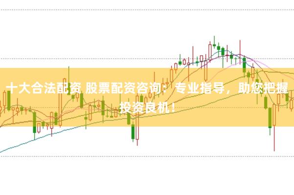 十大合法配资 股票配资咨询：专业指导，助您把握投资良机！