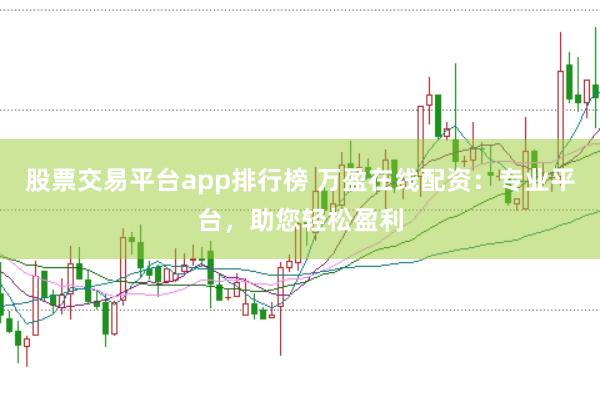 股票交易平台app排行榜 万盈在线配资：专业平台，助您轻松盈利