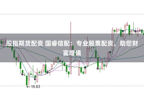 股指期货配资 国睿信配：专业股票配资，助您财富增值
