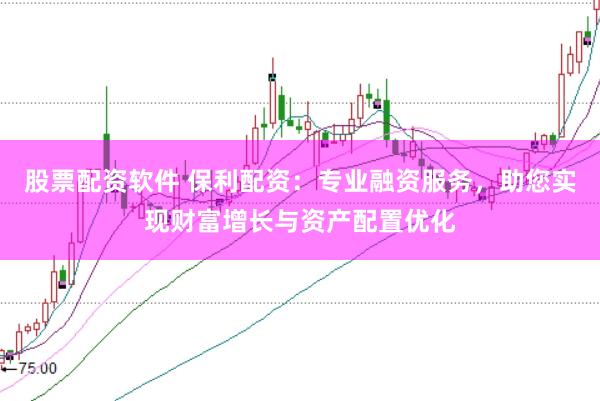 股票配资软件 保利配资：专业融资服务，助您实现财富增长与资产配置优化