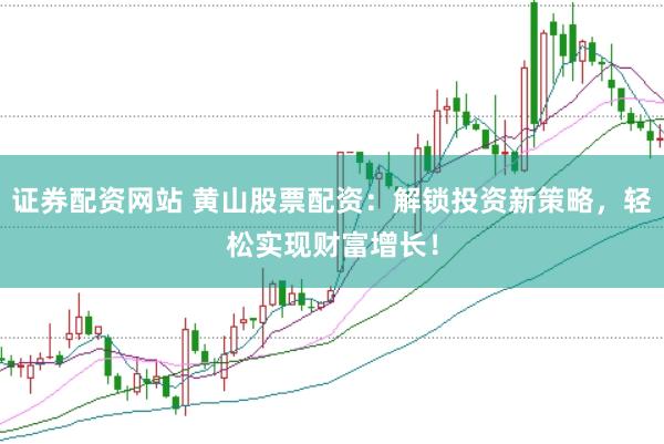 证券配资网站 黄山股票配资：解锁投资新策略，轻松实现财富增长！