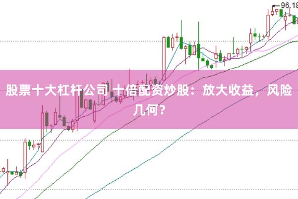 股票十大杠杆公司 十倍配资炒股：放大收益，风险几何？