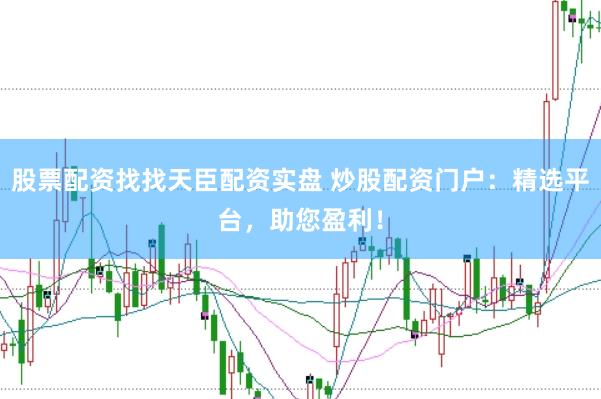 股票配资找找天臣配资实盘 炒股配资门户：精选平台，助您盈利！