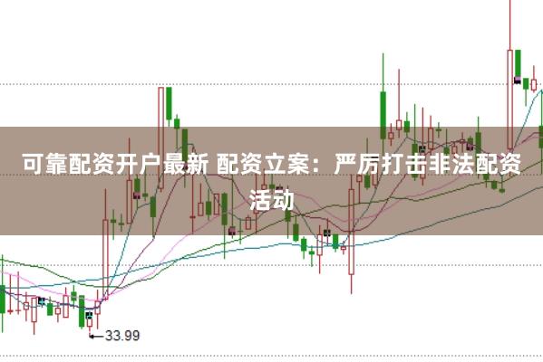 可靠配资开户最新 配资立案：严厉打击非法配资活动