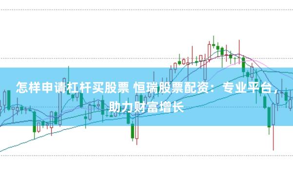 怎样申请杠杆买股票 恒瑞股票配资：专业平台，助力财富增长