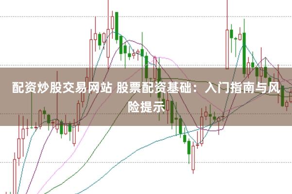 配资炒股交易网站 股票配资基础：入门指南与风险提示