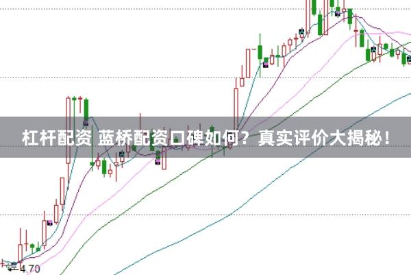 杠杆配资 蓝桥配资口碑如何？真实评价大揭秘！