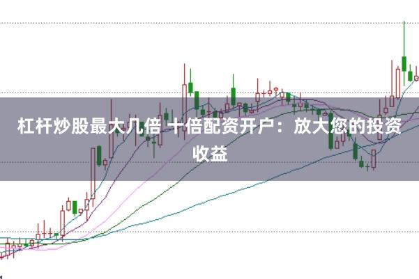 杠杆炒股最大几倍 十倍配资开户：放大您的投资收益