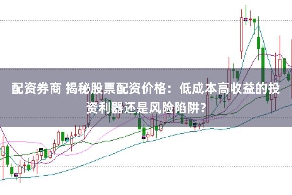 配资券商 揭秘股票配资价格：低成本高收益的投资利器还是风险陷阱？