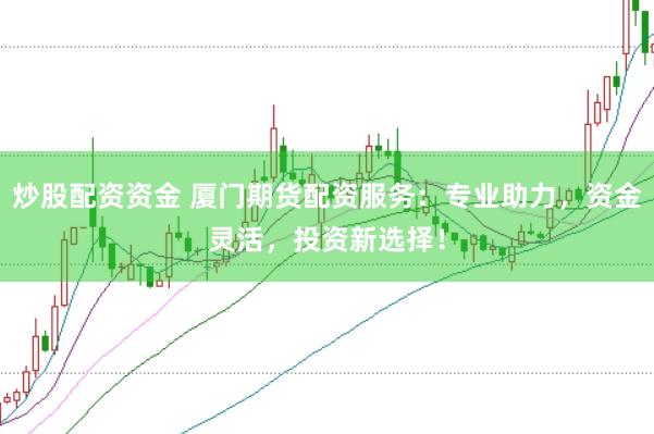 炒股配资资金 厦门期货配资服务：专业助力，资金灵活，投资新选择！