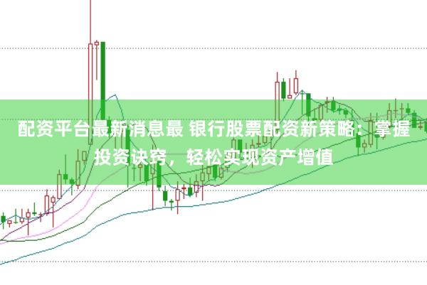 配资平台最新消息最 银行股票配资新策略：掌握投资诀窍，轻松实现资产增值