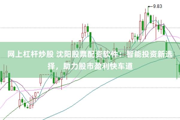 网上杠杆炒股 沈阳股票配资软件：智能投资新选择，助力股市盈利快车道