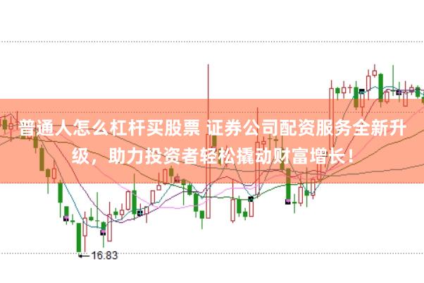 普通人怎么杠杆买股票 证券公司配资服务全新升级，助力投资者轻松撬动财富增长！