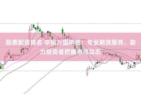 股票配资排名 申银万国期货：专业期货服务，助力投资者把握市场动态