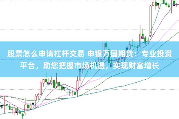 股票怎么申请杠杆交易 申银万国期货：专业投资平台，助您把握市场机遇，实现财富增长
