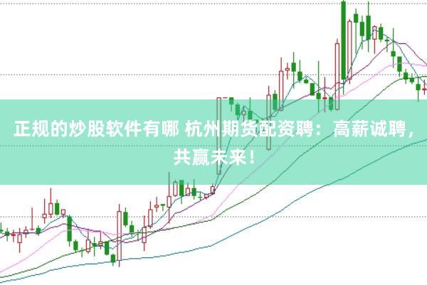正规的炒股软件有哪 杭州期货配资聘：高薪诚聘，共赢未来！