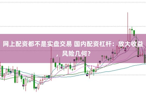 网上配资都不是实盘交易 国内配资杠杆：放大收益，风险几何？