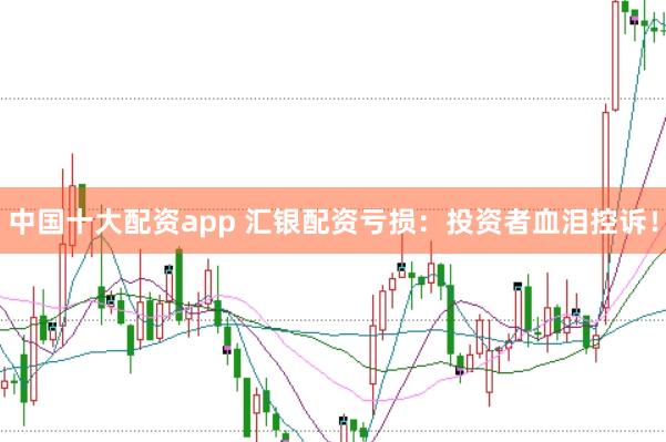 中国十大配资app 汇银配资亏损：投资者血泪控诉！