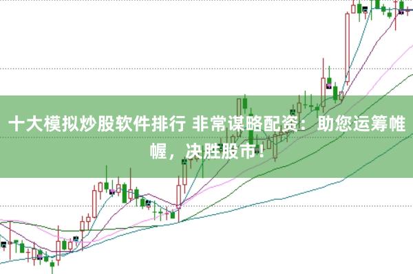 十大模拟炒股软件排行 非常谋略配资：助您运筹帷幄，决胜股市！