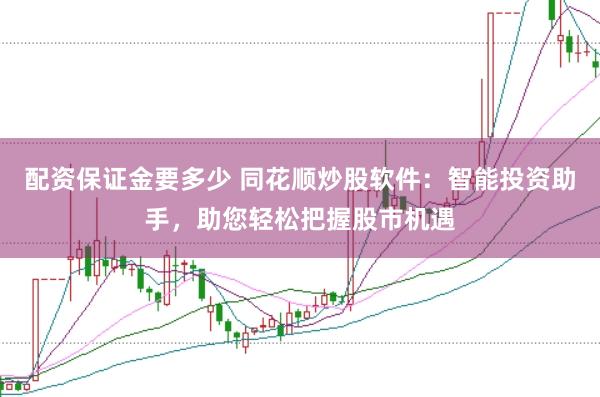 配资保证金要多少 同花顺炒股软件：智能投资助手，助您轻松把握股市机遇