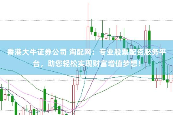 香港大牛证券公司 淘配网：专业股票配资服务平台，助您轻松实现财富增值梦想！