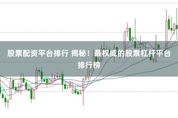 股票配资平台排行 揭秘!最权威的股票杠杆平台排行榜
