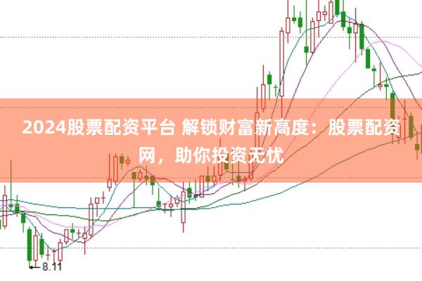 2024股票配资平台 解锁财富新高度:股票配资网,助你投资无忧