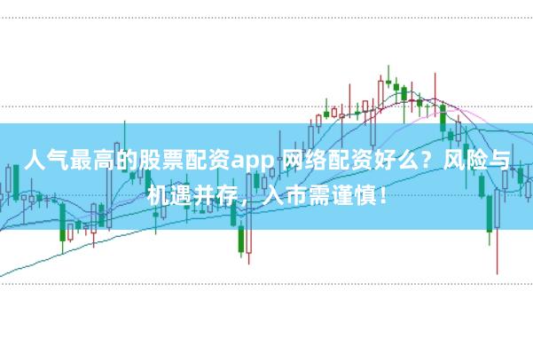 人气最高的股票配资app 网络配资好么?风险与机遇并存,入市需谨慎!