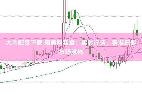 大牛配资下载 阳美网实盘:实时行情,精准把握市场脉搏