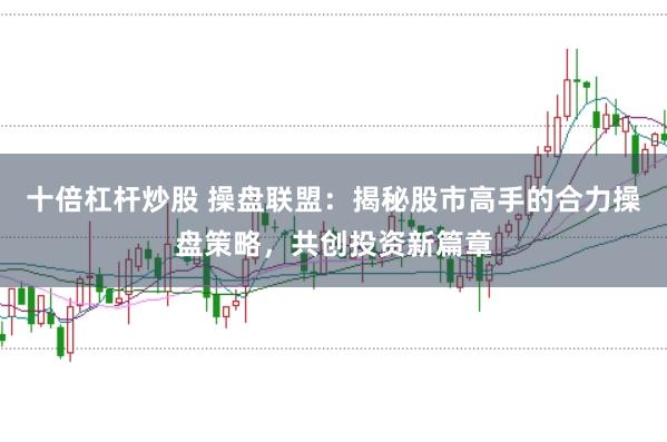 十倍杠杆炒股 操盘联盟:揭秘股市高手的合力操盘策略,共创投资新篇章