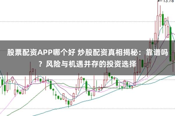 股票配资APP哪个好 炒股配资真相揭秘：靠谱吗？风险与机遇并存的投资选择