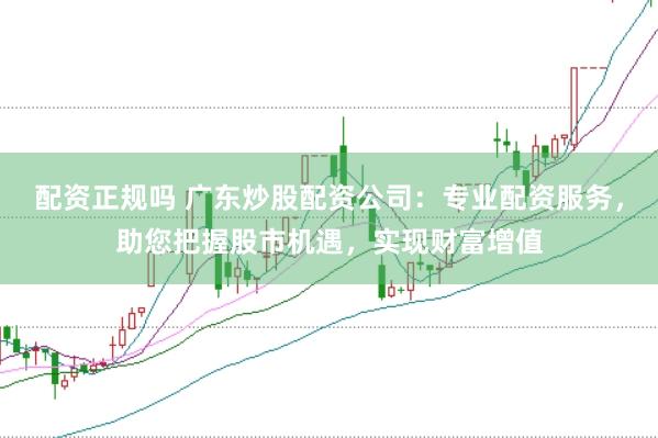 配资正规吗 广东炒股配资公司：专业配资服务，助您把握股市机遇，实现财富增值