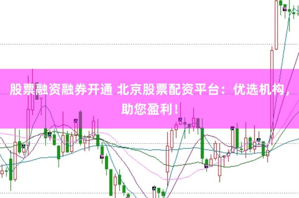 股票融资融券开通 北京股票配资平台:优选机构,助您盈利!