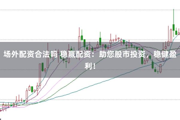 场外配资合法吗 稳赢配资:助您股市投资,稳健盈利!