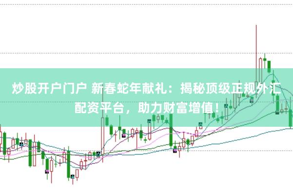 炒股开户门户 新春蛇年献礼:揭秘顶级正规外汇配资平台,助力财富增值!