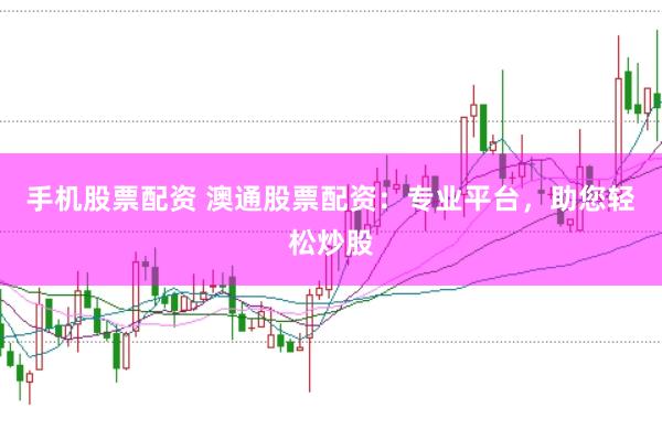 手机股票配资 澳通股票配资:专业平台,助您轻松炒股