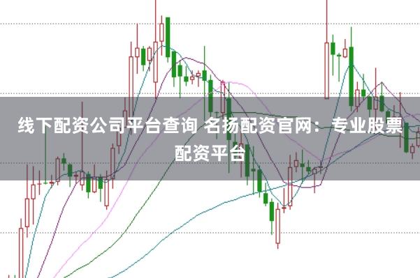 线下配资公司平台查询 名扬配资官网:专业股票配资平台