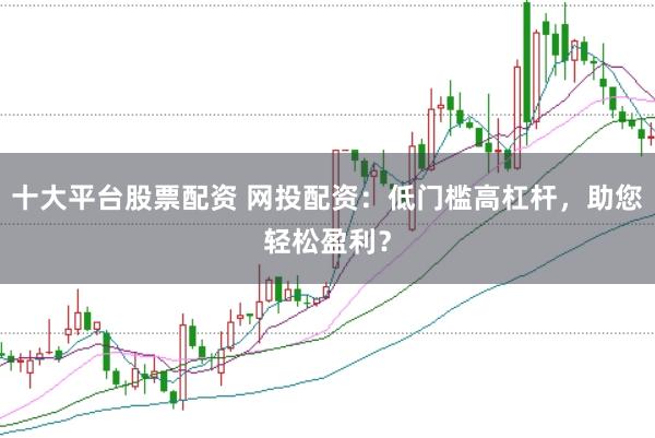 十大平台股票配资 网投配资:低门槛高杠杆,助您轻松盈利?