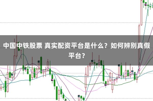中国中铁股票 真实配资平台是什么？如何辨别真假平台？
