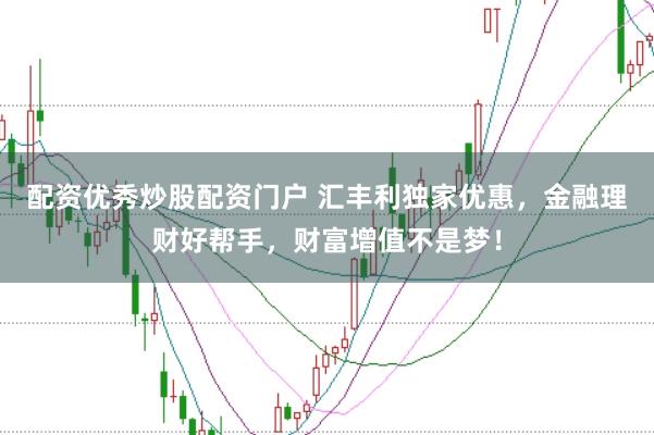 配资优秀炒股配资门户 汇丰利独家优惠,金融理财好帮手,财富增值不是梦!