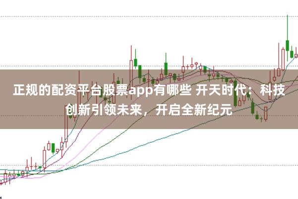正规的配资平台股票app有哪些 开天时代：科技创新引领未来，开启全新纪元