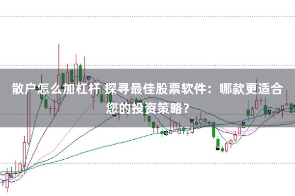 散户怎么加杠杆 探寻最佳股票软件：哪款更适合您的投资策略？
