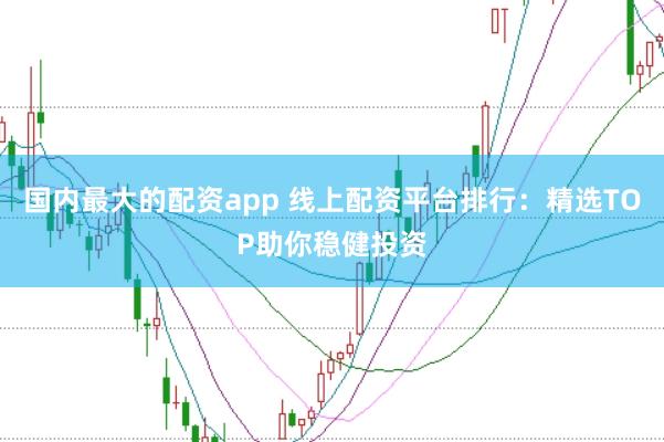 国内最大的配资app 线上配资平台排行：精选TOP助你稳健投资