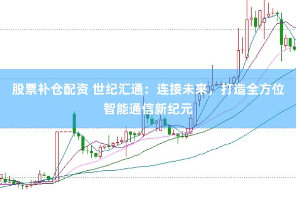 股票补仓配资 世纪汇通：连接未来，打造全方位智能通信新纪元